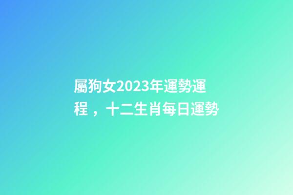 屬狗女2023年運勢運程，十二生肖每日運勢